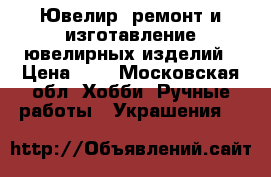 Ювелир,,ремонт и изготавление ювелирных изделий › Цена ­ 1 - Московская обл. Хобби. Ручные работы » Украшения   